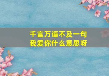 千言万语不及一句我爱你什么意思呀