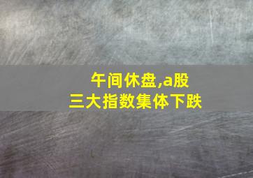 午间休盘,a股三大指数集体下跌