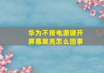 华为不按电源键开屏幕就亮怎么回事