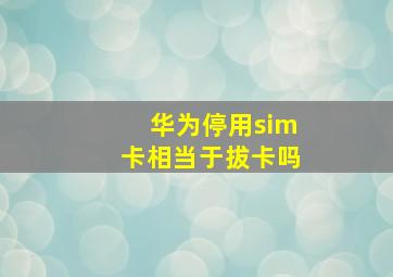 华为停用sim卡相当于拔卡吗