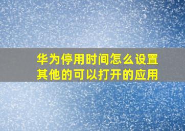 华为停用时间怎么设置其他的可以打开的应用