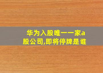 华为入股唯一一家a股公司,即将停牌是谁