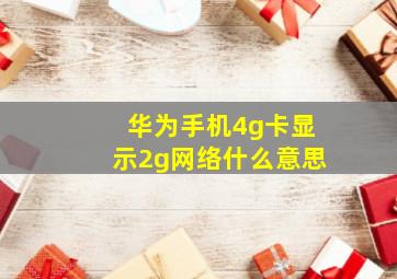 华为手机4g卡显示2g网络什么意思