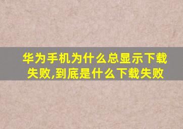 华为手机为什么总显示下载失败,到底是什么下载失败