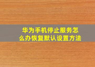 华为手机停止服务怎么办恢复默认设置方法