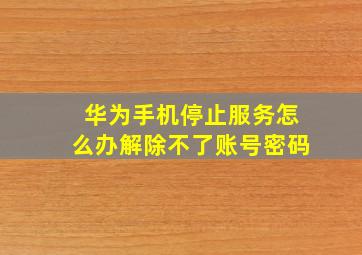 华为手机停止服务怎么办解除不了账号密码