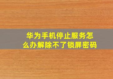 华为手机停止服务怎么办解除不了锁屏密码