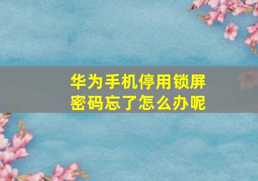 华为手机停用锁屏密码忘了怎么办呢