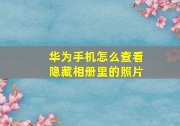 华为手机怎么查看隐藏相册里的照片