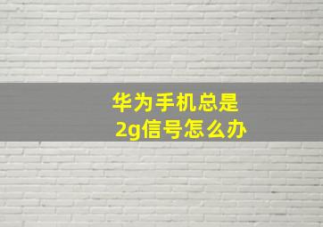 华为手机总是2g信号怎么办