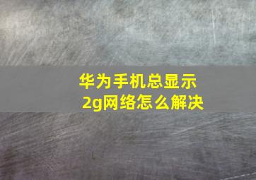 华为手机总显示2g网络怎么解决