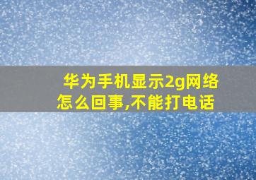 华为手机显示2g网络怎么回事,不能打电话