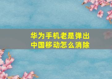 华为手机老是弹出中国移动怎么消除