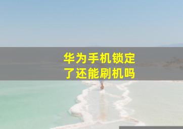 华为手机锁定了还能刷机吗