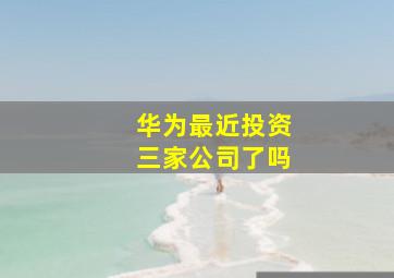 华为最近投资三家公司了吗