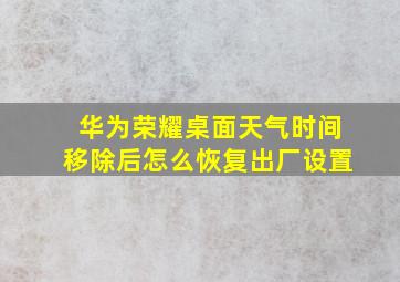 华为荣耀桌面天气时间移除后怎么恢复出厂设置