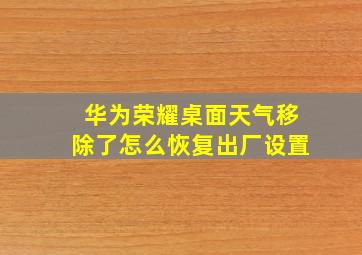 华为荣耀桌面天气移除了怎么恢复出厂设置