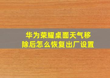 华为荣耀桌面天气移除后怎么恢复出厂设置