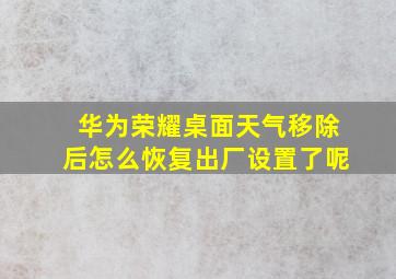 华为荣耀桌面天气移除后怎么恢复出厂设置了呢