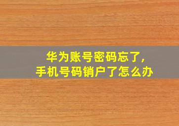 华为账号密码忘了,手机号码销户了怎么办