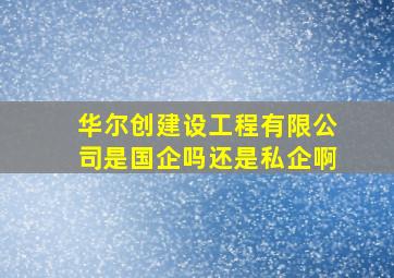 华尔创建设工程有限公司是国企吗还是私企啊