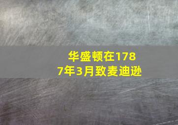 华盛顿在1787年3月致麦迪逊