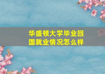 华盛顿大学毕业回国就业情况怎么样