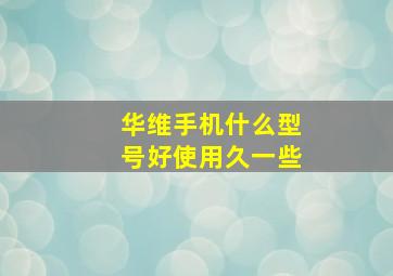 华维手机什么型号好使用久一些