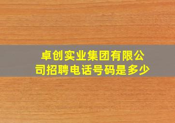 卓创实业集团有限公司招聘电话号码是多少