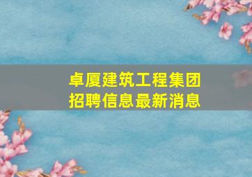 卓厦建筑工程集团招聘信息最新消息