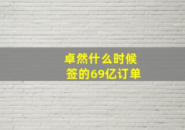 卓然什么时候签的69亿订单