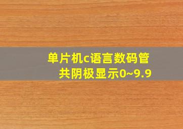 单片机c语言数码管共阴极显示0~9.9