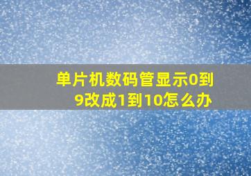 单片机数码管显示0到9改成1到10怎么办