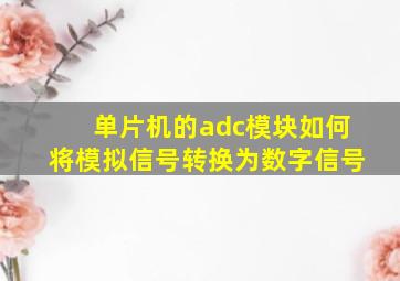 单片机的adc模块如何将模拟信号转换为数字信号