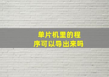 单片机里的程序可以导出来吗