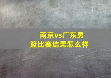 南京vs广东男篮比赛结果怎么样