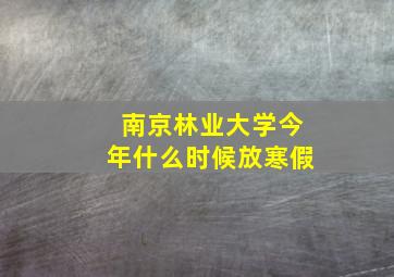 南京林业大学今年什么时候放寒假