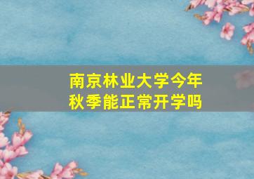 南京林业大学今年秋季能正常开学吗