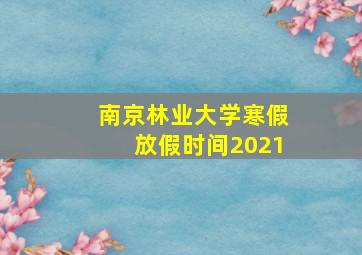 南京林业大学寒假放假时间2021