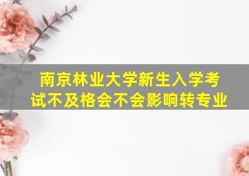 南京林业大学新生入学考试不及格会不会影响转专业