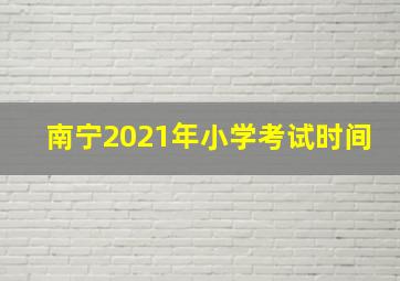 南宁2021年小学考试时间