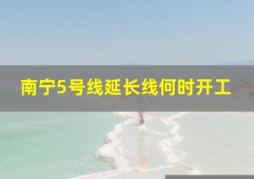 南宁5号线延长线何时开工