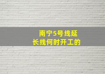 南宁5号线延长线何时开工的