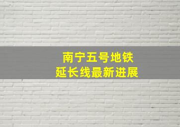 南宁五号地铁延长线最新进展