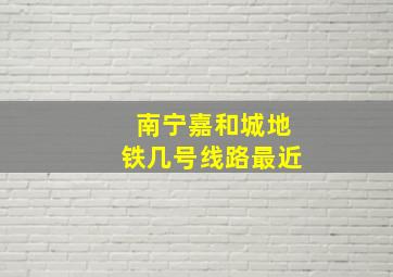 南宁嘉和城地铁几号线路最近