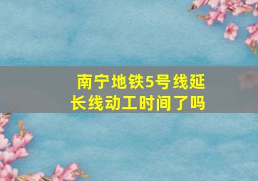 南宁地铁5号线延长线动工时间了吗