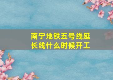 南宁地铁五号线延长线什么时候开工