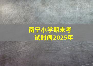 南宁小学期末考试时间2025年