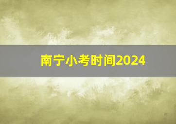 南宁小考时间2024