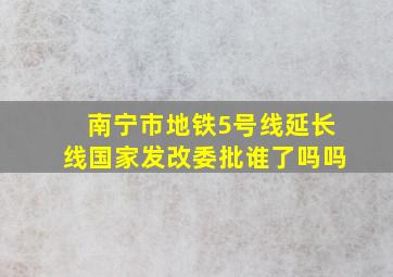 南宁市地铁5号线延长线国家发改委批谁了吗吗